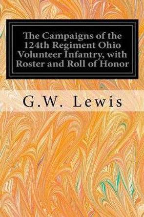 The Campaigns of the 124th Regiment Ohio Volunteer Infantry, with Roster and Roll of Honor by G W Lewis 9781535048811