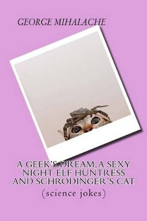 A geek dream, a sexy night elf huntress and Schrodinger's cat: (science jokes) by George C Mihalache 9781523819478