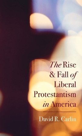 The Rise and Fall of Liberal Protestantism in America by David R Carlin 9781666795097