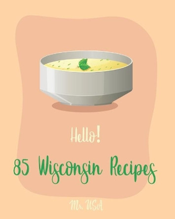 Hello! 85 Wisconsin Recipes: Best Wisconsin Cookbook Ever For Beginners [Fishing Cookbook, Milwaukee Cookbook, Lentil Soup Book, Cabbage Soup Recipe, Smoked Fish Cookbook, Tomato Soup Recipe] [Book 1] by MR USA 9781708831226