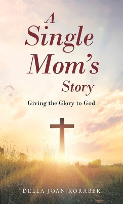 A Single Mom's Story: Giving the Glory to God by Della Joan Korabek 9781664294547