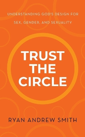 Trust the Circle: Understanding God's Design for Sex, Gender, and Sexuality by Ryan Andrew Smith 9781664279223