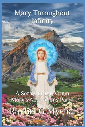 Mary Throughout Infinity: A Series of the Virgin Mary's Apparitions Part 1 by Rayfiel G Mychal 9781670153159