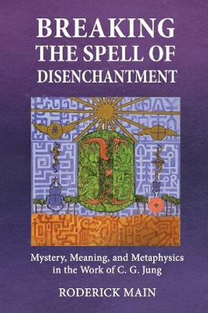 Breaking The Spell Of Disenchantment: Mystery, Meaning, And Metaphysics In The Work Of C. G. Jung by Roderick Main 9781685030766