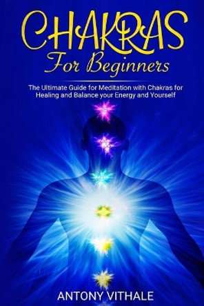 Chakras for Beginners: The Ultimate Guide for Meditation with Chakras for Healing and Balance your Energy and Yourself by Antony Vithale 9781689522250