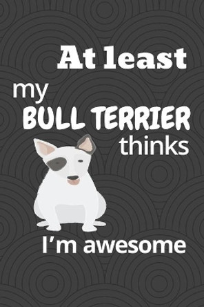 At least my Bull Terrier thinks I'm awesome: For Bull Terrier Dog Fans by Wowpooch Blog 9781676652137