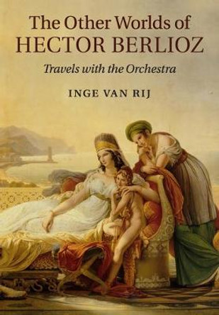 The Other Worlds of Hector Berlioz: Travels with the Orchestra by Inge van Rij