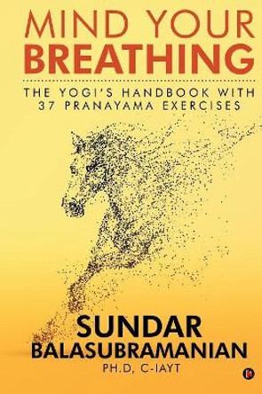 Mind Your Breathing: The Yogi's Handbook with 37 Pranayama Exercises by Sundar Balasubramanian Ph D 9781684668427