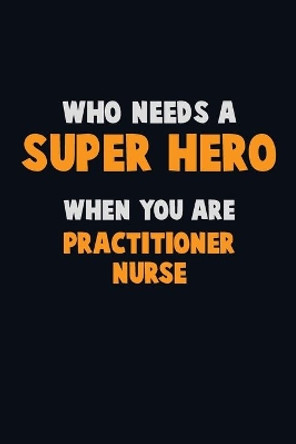 Who Need A SUPER HERO, When You Are practitioner nurse: 6X9 Career Pride 120 pages Writing Notebooks by Emma Loren 9781673844177