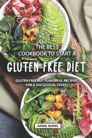 The Best Cookbook to Start a Gluten-Free Diet: Gluten Free but Flavorful Recipes for a Successful Start by Angel Burns 9781686905469