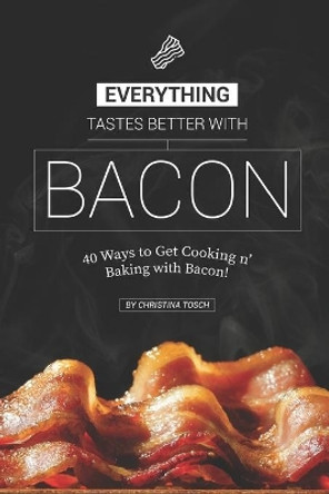 Everything Tastes Better with Bacon: 40 Ways to Get Cooking n' Baking with Bacon! by Christina Tosch 9781687472649