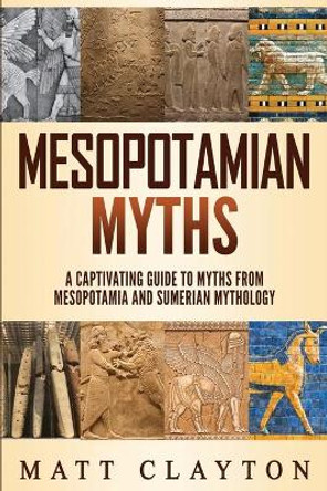 Mesopotamian Myths: A Captivating Guide to Myths from Mesopotamia and Sumerian Mythology by Matt Clayton 9781691580644