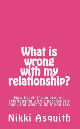 What is wrong with my relationship: How to tell if you are in a relationship with a narcissist, and what to do if you are. by Nikki Asquith 9781453715659