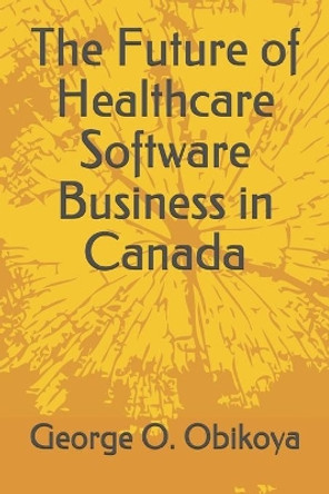 The Future of Healthcare Software Business in Canada by George O Obikoya 9781704291567