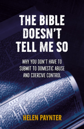 The Bible Doesn't Tell Me So: Why you don’t have to submit to domestic abuse and coercive control by Helen Paynter