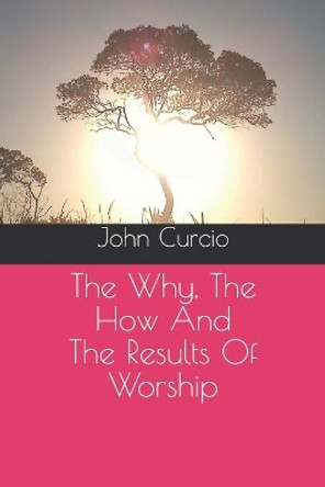 The Why, The How And The Results Of Worship by John Curcio 9781704460505