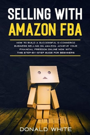 Selling with Amazon Fba: Learn the Best Strategies to Build a $ 10,000/Month E-Commerce Business with Amazon. Secrets of the Most Successful Sellers on Amazon Revealed by Donald White 9781713481614