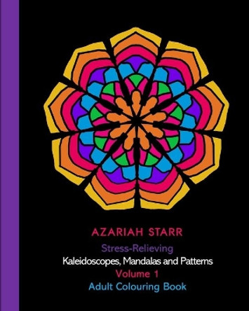 Stress-Relieving Kaleidoscopes, Mandalas and Patterns Volume 1: Adult Colouring Book by Azariah Starr 9781715820237