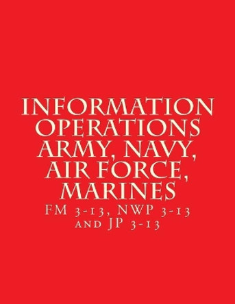 Information Operations Army, Navy, Air Force, Marines: FM 3-13, Nwp 3-13 and Jp 3-13 by Department of Defense 9781717221766