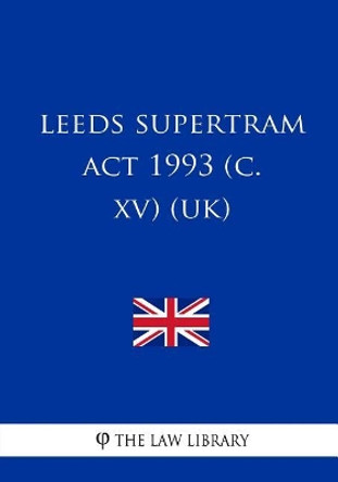 Leeds Supertram ACT 1993 (C. XV) (Uk) by The Law Library 9781717261670