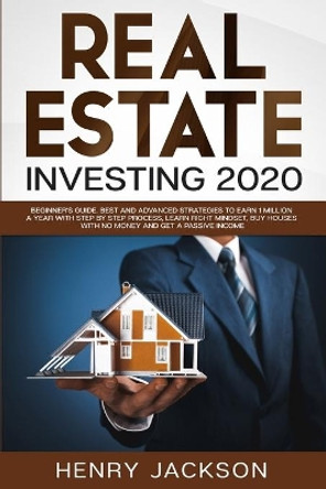 Real Estate Investing 2020: Beginner's Guide. Best and Advanced Strategies to Earn 1 Million a Year with Step by Step process, Learn Right Mindset, Buy Houses with no Money and Get a Passive Income by Henry Jackson 9781713134954