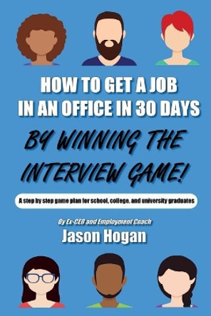 How to Get a Job in an Office in 30 Days by Winning the Interview Game: A Step by Step Game Plan for School, College, and University Graduates by Jason Hogan 9781717088543
