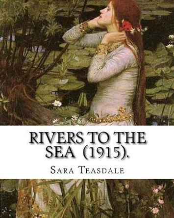 Rivers to the Sea (1915). By: Sara Teasdale: Sara Teasdale(August 8, 1884 - January 29, 1933) was an American lyric poet. by Sara Teasdale 9781718700178