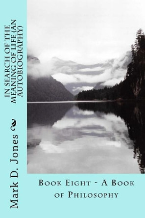 In Search of the Meaning of Life (an Autobiography): Book Eight - A Book of Philosophy by Mark D Jones 9781719186599