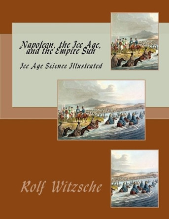 Napoleon, the Ice Age, and the Empire Sun: Ice Age Science Illustrated by Rolf A F Witzsche 9781719244374