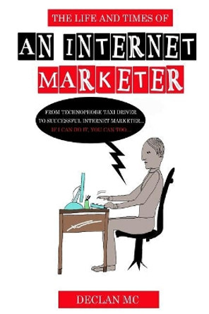 The Life and Times of an Internet Marketer: From Technophobe Taxi Driver to Successful Internet Marketer - If I Can Do It, You Can Too... by Declan MC 9781719485807