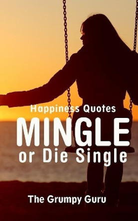 Happiness Quotes: Mingle or Die Single: Motivations to Dig Yourself Out of Singlehood by The Grumpy Guru 9781719501194