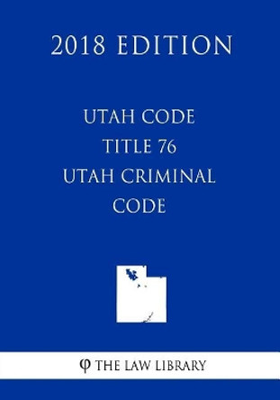 Utah Code - Title 76 - Utah Criminal Code (2018 Edition) by The Law Library 9781719519144