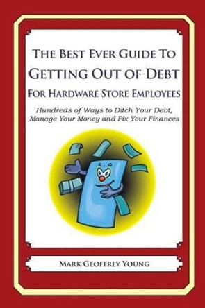 The Best Ever Guide to Getting Out of Debt for Hardware Store Employees: Hundreds of Ways to Ditch Your Debt, Manage Your Money and Fix Your Finances by Mark Geoffrey Young 9781492383406