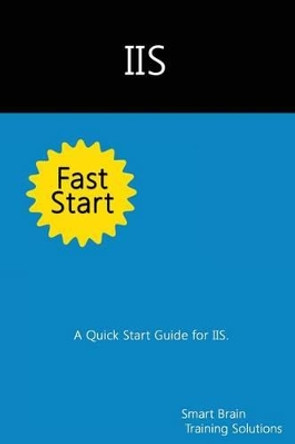 IIS Fast Start: A Quick Start Guide for IIS by Smart Brain Training Solutions 9781500388805