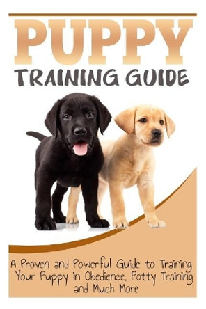 Puppy Training Guide: A Proven and Powerful Guide to Training Your Puppy in Obedience, Potty Training and Much More by Sara Wilson 9781500408367