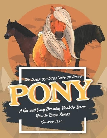 The Step-by-Step Way to Draw Pony: A Fun and Easy Drawing Book to Learn How to Draw Ponies by Kristen Diaz 9781692231613