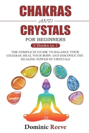 Chakras And Crystals For Beginners - 2 Books In 1: The Complete Guide To Balance Your Chakras, Heal Your Body And Discover The Healing Power Of Crystals by Dominic Reeve 9781694749468