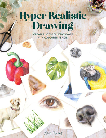 Hyper Realistic Drawing: How to create photorealistic 3D art with coloured pencils by Amie Howard