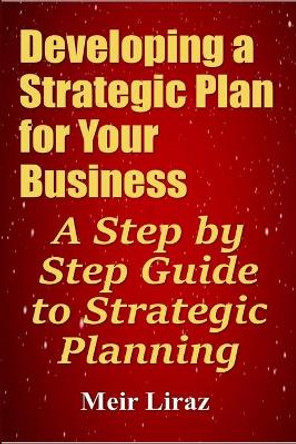 Developing a Strategic Plan for Your Business: A Step by Step Guide to Strategic Planning by Meir Liraz 9781695382701