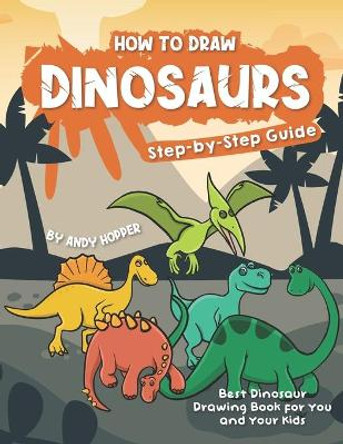 How to Draw Dinosaurs Step-by-Step Guide: Best Dinosaur Drawing Book for You and Your Kids by Andy Hopper 9781706610304