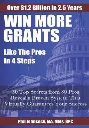 WIN MORE GRANTS Like the Pros in 4 Steps: 30 Top Secrets From 80 Grant Pros Reveal a Proven System That Virtually Guarantees Your Success! by Phil Johncock 9781703737684