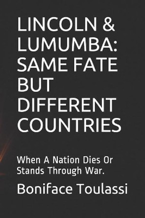 Lincoln & Lumumba: SAME FATE BUT DIFFERENT COUNTRIES: When A Nation Dies Or Stands Through War. by Boniface Toulassi 9781697196405