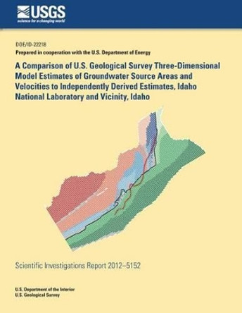 A Comparison of U.S. Geological Survey Three-Dimensional Model Estimates of Groundwater Source Areas and Velocities to Independently Derived Estimates, Idaho National Laboratory and Vicinity, Idaho by Joseph P Rausseau 9781500492083