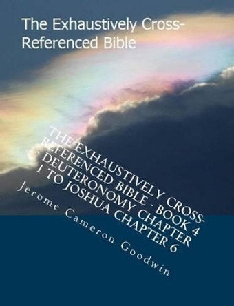 The Exhaustively Cross-Referenced Bible - Book 4 - Deuteronomy Chapter 1 to Joshua Chapter 6: The Exhaustively Cross-Referenced Bible Series by Jerome Cameron Goodwin 9781500496692