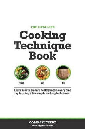 The Gym Life Book of Cooking Technique: Learn How Basic Cooking Technique Gives You The Ultimate Power in The Kitchen by Colin Stuckert 9781500506322