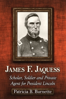 James F. Jaquess: Scholar, Soldier and Private Agent for President Lincoln by Patricia B. Burnette 9780786473588