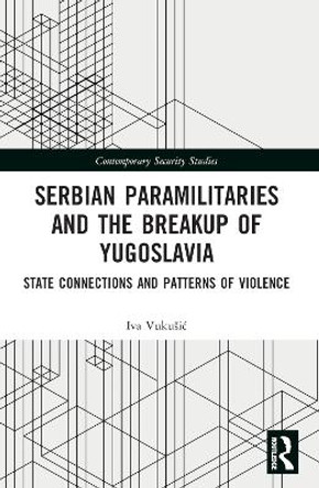 Serbian Paramilitaries and the Breakup of Yugoslavia: State Connections and Patterns of Violence by Iva Vukušić 9781032044477