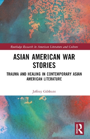 Asian American War Stories: Trauma and Healing in Contemporary Asian American Literature by Jeffrey Tyler Gibbons 9781032369983
