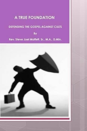 A True Foundation: Defending The Gospel Against Cults by Steve Joel Moffett Sr 9781477670514