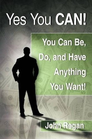 Yes You Can!: You Can be, Do and Have Anything You Want! by John Regan 9781438973951